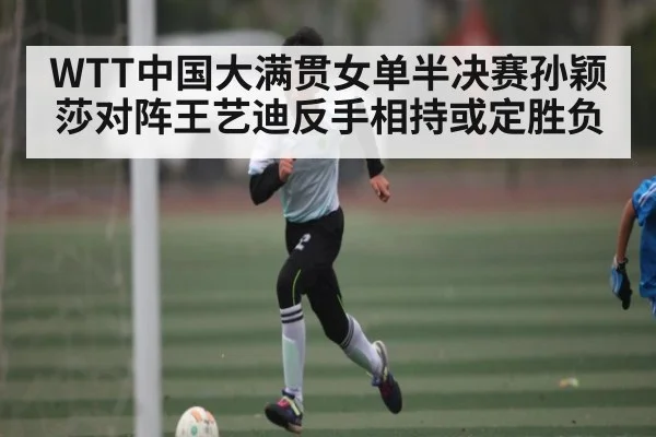 WTT中国大满贯女单半决赛孙颖莎对阵王艺迪反手相持或定胜负