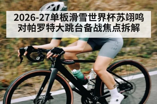 2026-27单板滑雪世界杯苏翊鸣对帕罗特大跳台备战焦点拆解