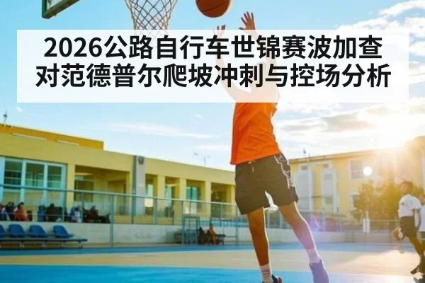 2026公路自行车世锦赛波加查对范德普尔爬坡冲刺与控场分析