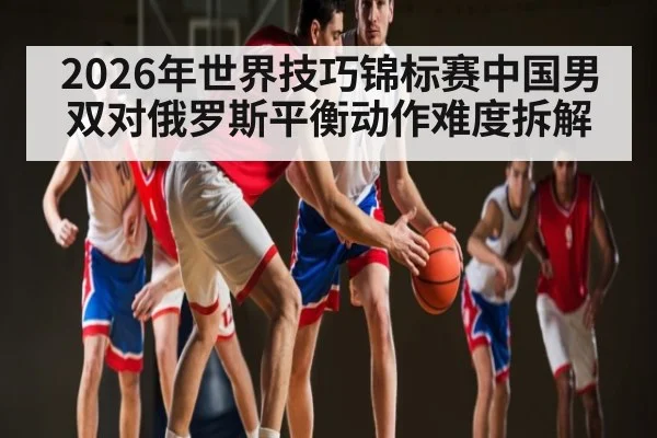 2026年世界技巧锦标赛中国男双对俄罗斯平衡动作难度拆解