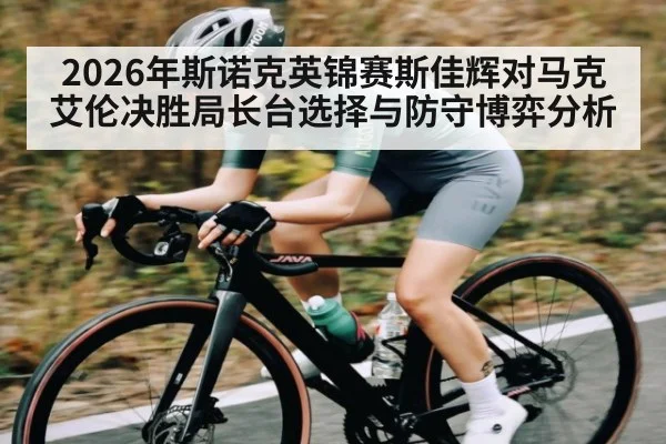 2026年斯诺克英锦赛斯佳辉对马克艾伦决胜局长台选择与防守博弈分析